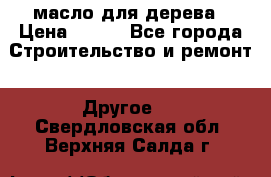 масло для дерева › Цена ­ 200 - Все города Строительство и ремонт » Другое   . Свердловская обл.,Верхняя Салда г.